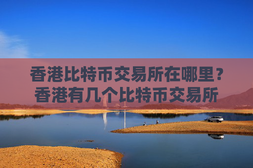 香港比特币交易所在哪里？香港有几个比特币交易所