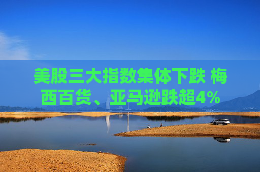 美股三大指数集体下跌 梅西百货、亚马逊跌超4%