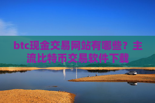 btc现金交易网站有哪些？主流比特币交易软件下载