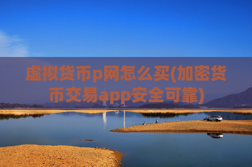 虚拟货币p网怎么买(加密货币交易app安全可靠)