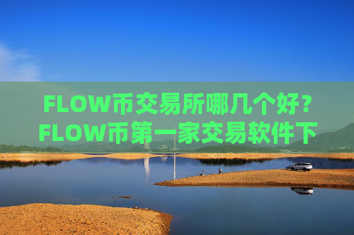 FLOW币交易所哪几个好？FLOW币第一家交易软件下载是