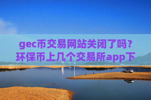 gec币交易网站关闭了吗？环保币上几个交易所app下载