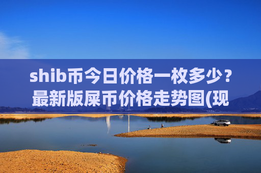 shib币今日价格一枚多少？最新版屎币价格走势图(现价0.00022129元)