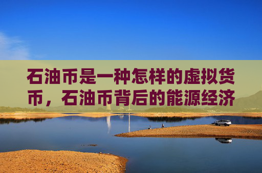 石油币是一种怎样的虚拟货币，石油币背后的能源经济机制