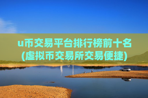 u币交易平台排行榜前十名(虚拟币交易所交易便捷)