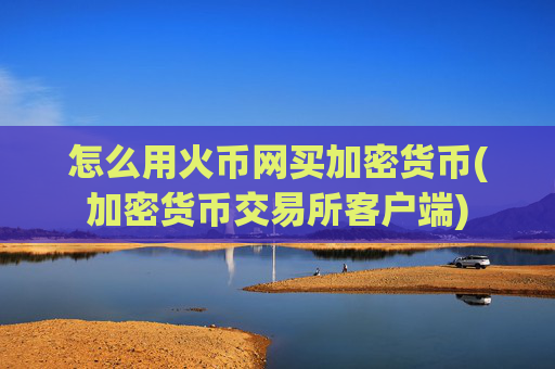 怎么用火币网买加密货币(加密货币交易所客户端)