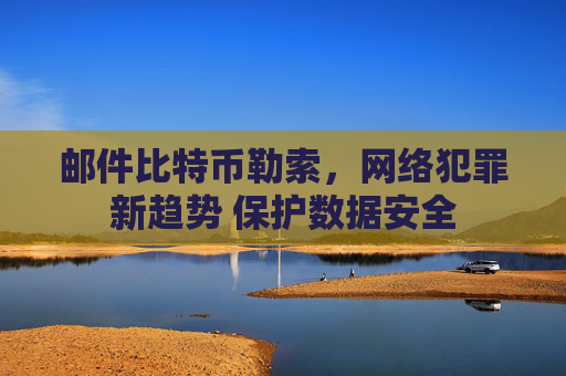邮件比特币勒索，网络犯罪新趋势 保护数据安全