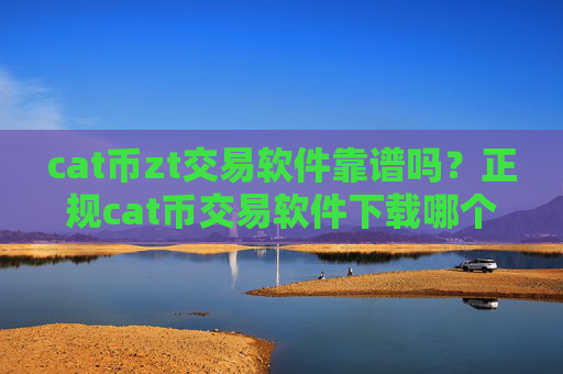 cat币zt交易软件靠谱吗？正规cat币交易软件下载哪个最公平