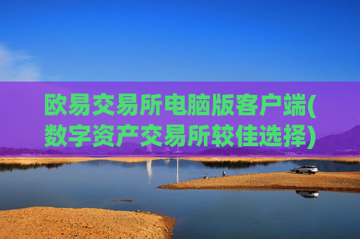 欧易交易所电脑版客户端(数字资产交易所较佳选择)