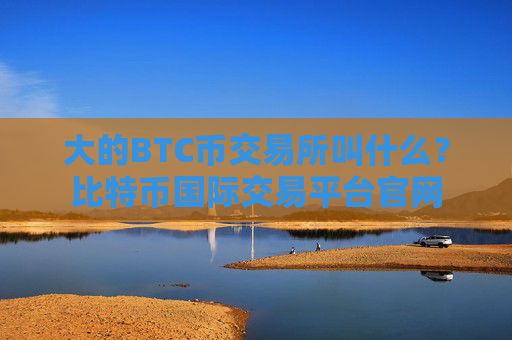 大的BTC币交易所叫什么?比特币国际交易平台官网