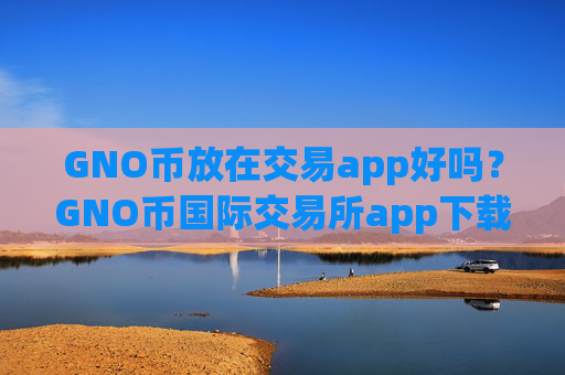 GNO币放在交易app好吗？GNO币国际交易所app下载官网