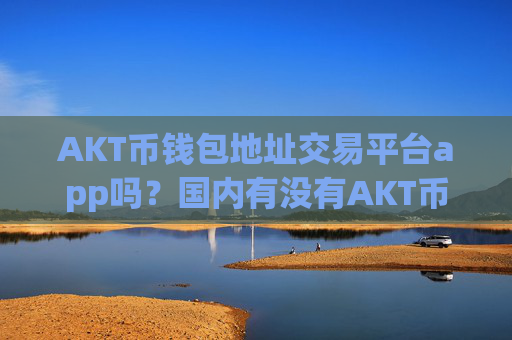 AKT币钱包地址交易平台app吗？国内有没有AKT币交易软件下载