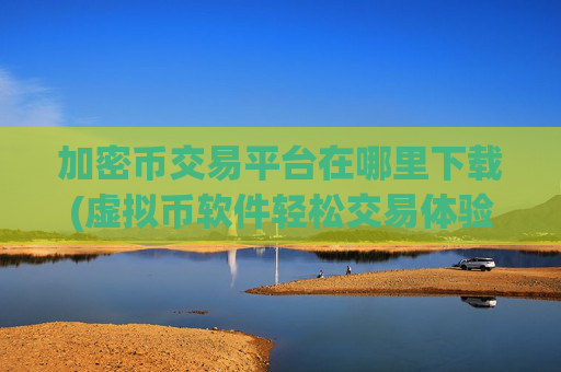 加密币交易平台在哪里下载(虚拟币软件轻松交易体验)