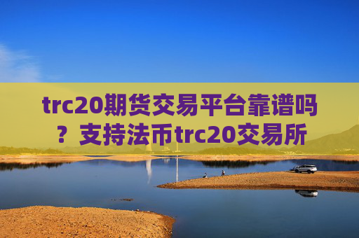 trc20期货交易平台靠谱吗？支持法币trc20交易所