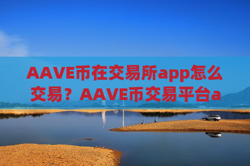 AAVE币在交易所app怎么交易？AAVE币交易平台app排行前20位