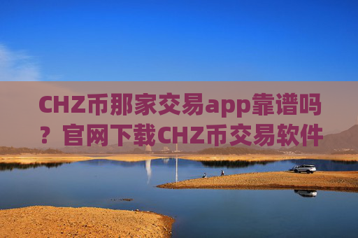CHZ币那家交易app靠谱吗？官网下载CHZ币交易软件