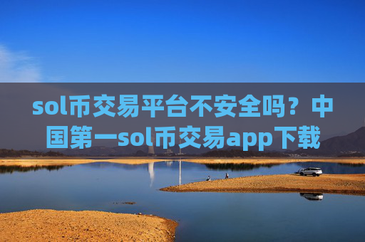 sol币交易平台不安全吗？中国第一sol币交易app下载