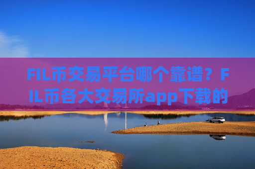 FIL币交易平台哪个靠谱？FIL币各大交易所app下载的区别