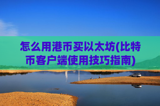 怎么用港币买以太坊(比特币客户端使用技巧指南)