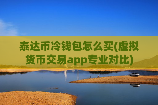 泰达币冷钱包怎么买(虚拟货币交易app专业对比)