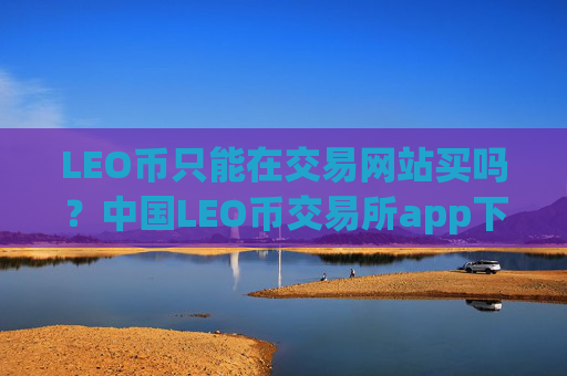 LEO币只能在交易网站买吗？中国LEO币交易所app下载有哪些