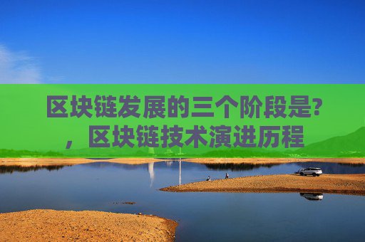 区块链发展的三个阶段是?，区块链技术演进历程