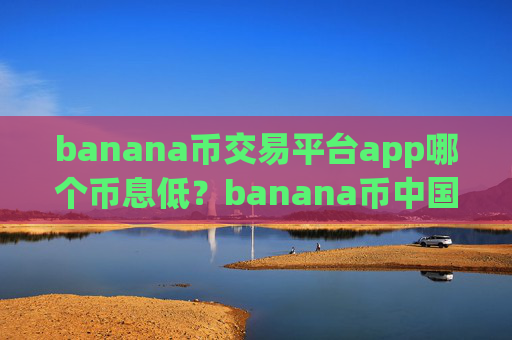 banana币交易平台app哪个币息低？banana币中国交易所大全