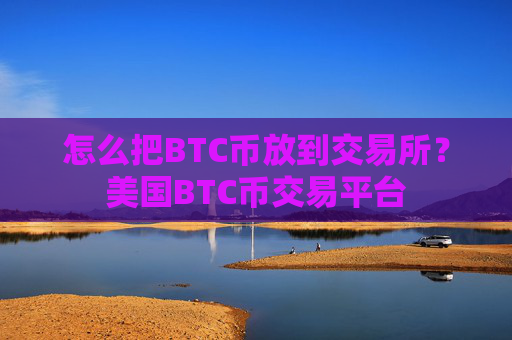 怎么把BTC币放到交易所？美国BTC币交易平台