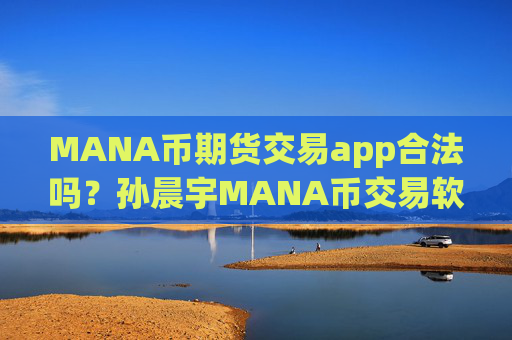 MANA币期货交易app合法吗？孙晨宇MANA币交易软件