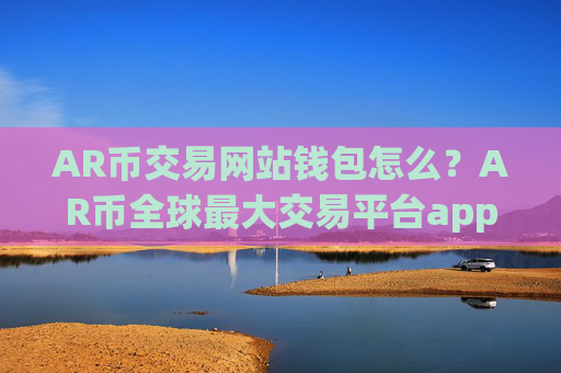 AR币交易网站钱包怎么？AR币全球最大交易平台app