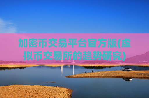 加密币交易平台官方版(虚拟币交易所的趋势研究)