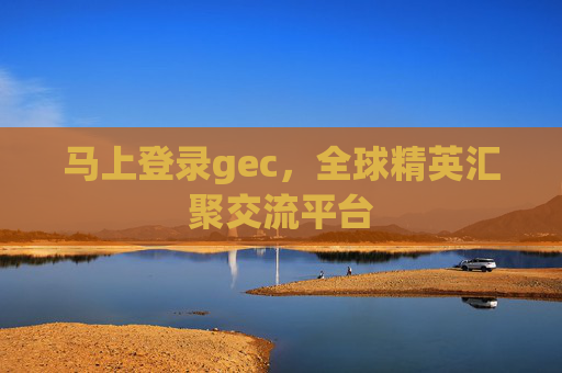 马上登录gec，全球精英汇聚交流平台