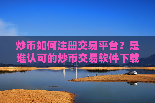 炒币如何注册交易平台？是谁认可的炒币交易软件下载