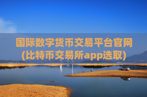 国际数字货币交易平台官网(比特币交易所app选取)