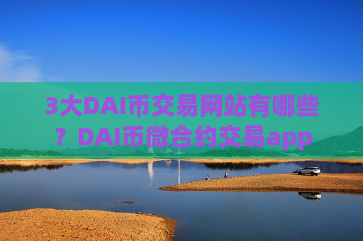 3大DAI币交易网站有哪些？DAI币微合约交易app