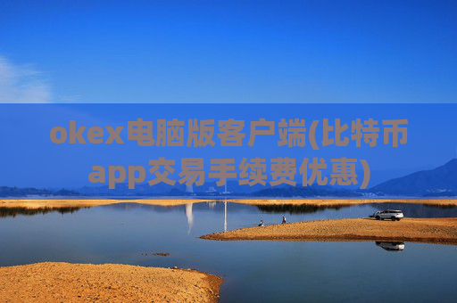okex电脑版客户端(比特币app交易手续费优惠)
