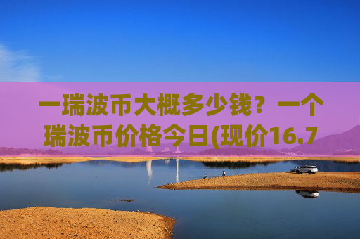 一瑞波币大概多少钱？一个瑞波币价格今日(现价16.7486元)