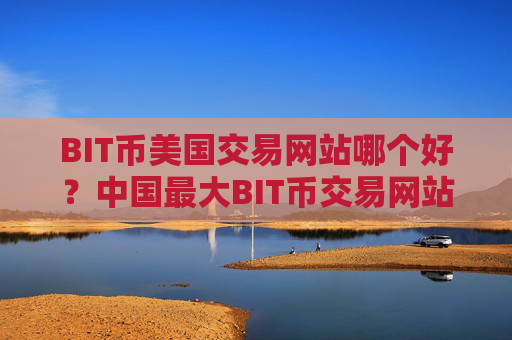 BIT币美国交易网站哪个好？中国最大BIT币交易网站