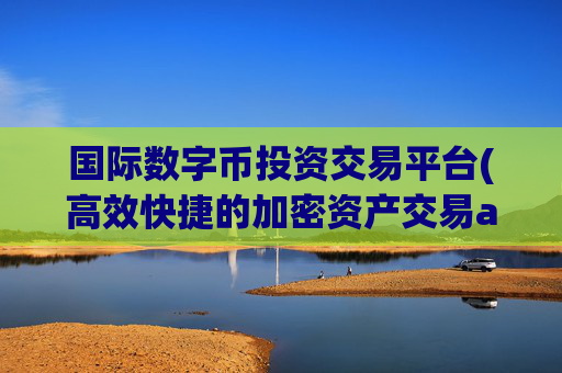 国际数字币投资交易平台(高效快捷的加密资产交易app)