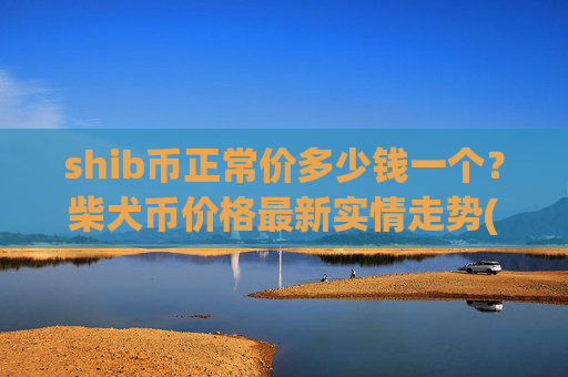 shib币正常价多少钱一个？柴犬币价格最新实情走势(现价0.00022151元)
