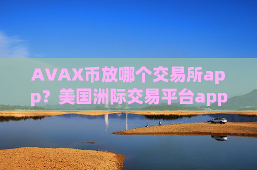 AVAX币放哪个交易所app？美国洲际交易平台appAVAX币
