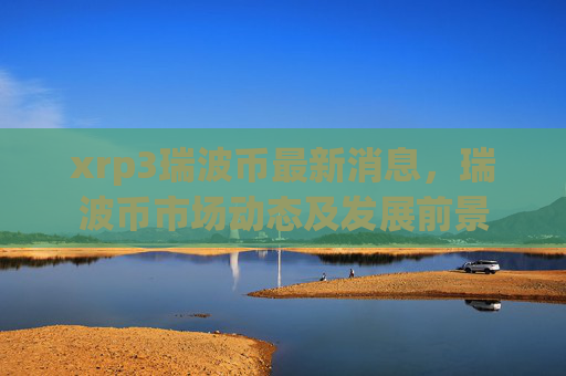 xrp3瑞波币最新消息，瑞波币市场动态及发展前景