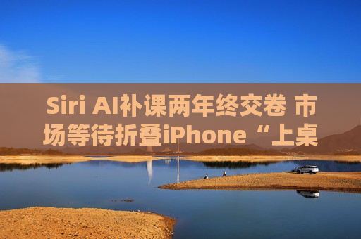 Siri AI补课两年终交卷 市场等待折叠iPhone“上桌”