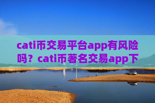 cati币交易平台app有风险吗？cati币著名交易app下载