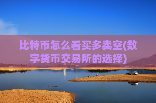 比特币怎么看买多卖空(数字货币交易所的选择)