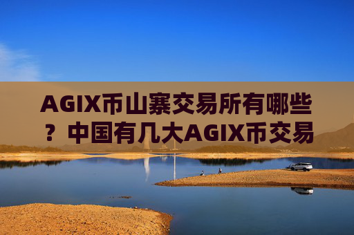 AGIX币山寨交易所有哪些？中国有几大AGIX币交易网站