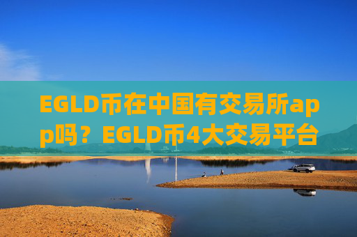 EGLD币在中国有交易所app吗？EGLD币4大交易平台app