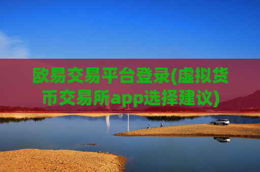 欧易交易平台登录(虚拟货币交易所app选择建议)