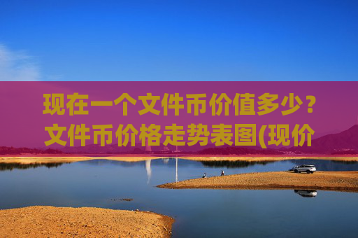 现在一个文件币价值多少？文件币价格走势表图(现价55.4175元)