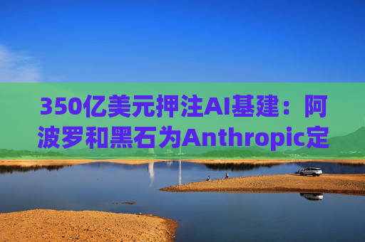350亿美元押注AI基建：阿波罗和黑石为Anthropic定制芯片融资方案